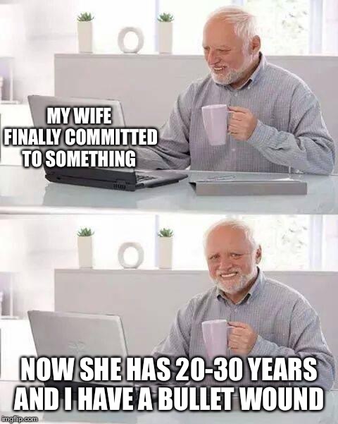 Hide the Pain Harold Meme | MY WIFE FINALLY COMMITTED TO SOMETHING; NOW SHE HAS 20-30 YEARS AND I HAVE A BULLET WOUND | image tagged in memes,hide the pain harold | made w/ Imgflip meme maker