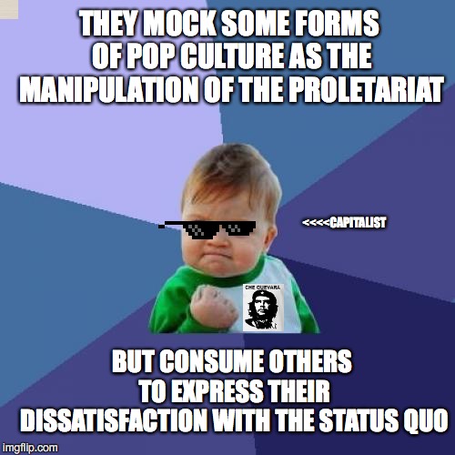Success Kid Meme | THEY MOCK SOME FORMS OF POP CULTURE AS THE MANIPULATION OF THE PROLETARIAT; <<<<CAPITALIST; BUT CONSUME OTHERS TO EXPRESS THEIR DISSATISFACTION WITH THE STATUS QUO | image tagged in memes,success kid | made w/ Imgflip meme maker
