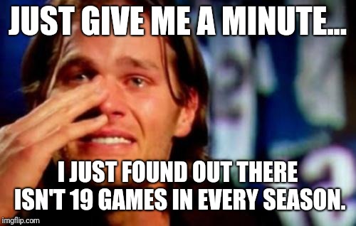 crying tom brady | JUST GIVE ME A MINUTE... I JUST FOUND OUT THERE ISN'T 19 GAMES IN EVERY SEASON. | image tagged in crying tom brady | made w/ Imgflip meme maker