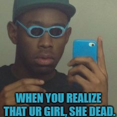 Tyler, The Creator | WHEN YOU REALIZE THAT UR GIRL, SHE DEAD. | image tagged in tyler the creator,woke | made w/ Imgflip meme maker