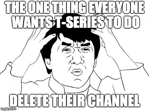 Jackie Chan WTF |  THE ONE THING EVERYONE WANTS T-SERIES TO DO; DELETE THEIR CHANNEL | image tagged in memes,jackie chan wtf | made w/ Imgflip meme maker