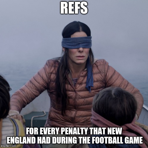 Bird Box | REFS; FOR EVERY PENALTY THAT NEW ENGLAND HAD DURING THE FOOTBALL GAME | image tagged in bird box | made w/ Imgflip meme maker