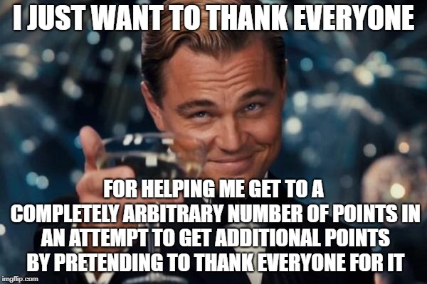 Upvote! ...or don't!....  Whichever one is the non-ironic one in this context I guess... | I JUST WANT TO THANK EVERYONE; FOR HELPING ME GET TO A COMPLETELY ARBITRARY NUMBER OF POINTS IN AN ATTEMPT TO GET ADDITIONAL POINTS BY PRETENDING TO THANK EVERYONE FOR IT | image tagged in memes,leonardo dicaprio cheers | made w/ Imgflip meme maker