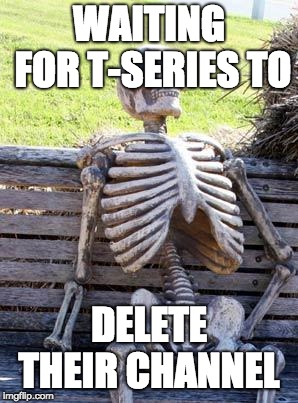 Waiting Skeleton | WAITING FOR T-SERIES TO; DELETE THEIR CHANNEL | image tagged in memes,waiting skeleton | made w/ Imgflip meme maker