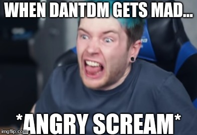 DanTDM | WHEN DANTDM GETS MAD... *ANGRY SCREAM* | image tagged in memes | made w/ Imgflip meme maker