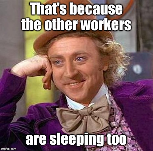 Creepy Condescending Wonka Meme | That’s because the other workers are sleeping too | image tagged in memes,creepy condescending wonka | made w/ Imgflip meme maker
