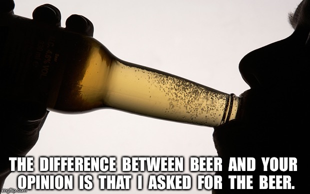 Beer drinking |  THE  DIFFERENCE  BETWEEN  BEER  AND  YOUR  OPINION  IS  THAT  I  ASKED  FOR  THE  BEER. | image tagged in beer drinking | made w/ Imgflip meme maker