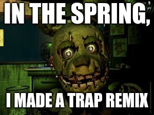 fnaf | IN THE SPRING, I MADE A TRAP REMIX | image tagged in fnaf | made w/ Imgflip meme maker