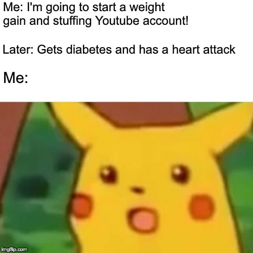 Surprised Weight Gain | Me: I'm going to start a weight gain and stuffing Youtube account! Later: Gets diabetes and has a heart attack; Me: | image tagged in memes,surprised pikachu,weight,gain,fat,blob | made w/ Imgflip meme maker