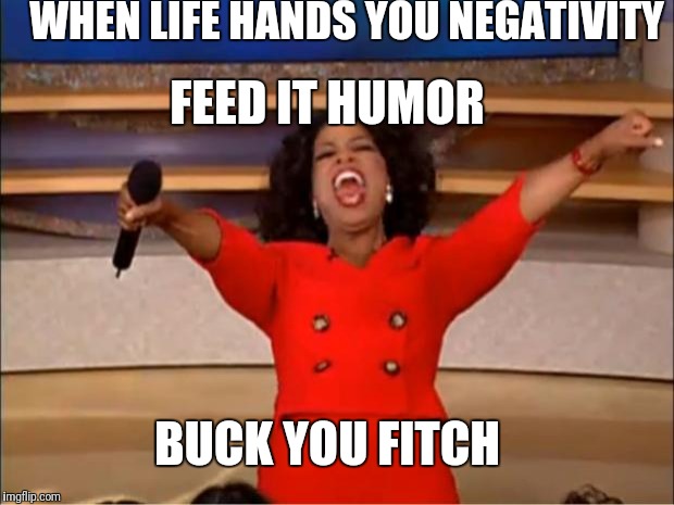Oprah You Get A Meme | WHEN LIFE HANDS YOU NEGATIVITY; FEED IT HUMOR; BUCK YOU FITCH | image tagged in memes,oprah you get a | made w/ Imgflip meme maker