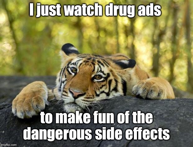 Confession Tiger | I just watch drug ads; to make fun of the dangerous side effects | image tagged in confession tiger hi res,drug ads,side effects,making fun,death | made w/ Imgflip meme maker