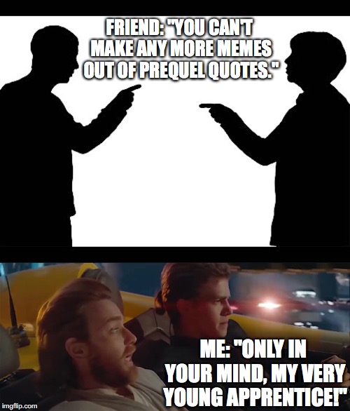 You Don't Know the Power of the Meme Side |  FRIEND: "YOU CAN'T MAKE ANY MORE MEMES OUT OF PREQUEL QUOTES."; ME: "ONLY IN YOUR MIND, MY VERY YOUNG APPRENTICE!" | image tagged in star wars prequels,obi wan kenobi,anakin skywalker,memes,friends,doubt | made w/ Imgflip meme maker