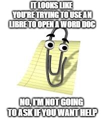 Clippy | IT LOOKS LIKE YOU'RE TRYING TO USE AN LIBRE TO OPEN A WORD DOC; NO, I'M NOT GOING TO ASK IF YOU WANT HELP | image tagged in clippy | made w/ Imgflip meme maker
