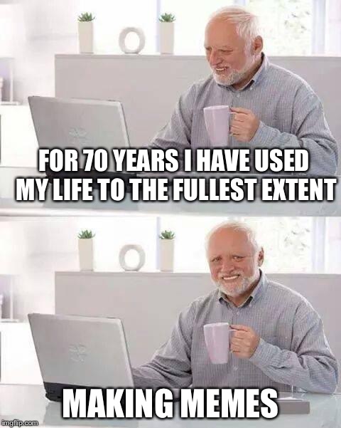 Hide the Pain Harold Meme | FOR 70 YEARS I HAVE USED MY LIFE TO THE FULLEST EXTENT; MAKING MEMES | image tagged in memes,hide the pain harold | made w/ Imgflip meme maker