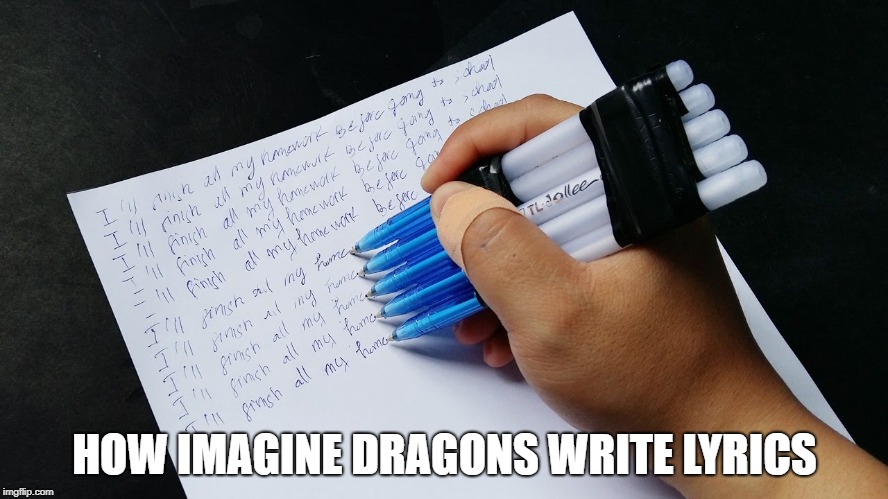 HOW IMAGINE DRAGONS WRITE LYRICS | image tagged in imagine dragons | made w/ Imgflip meme maker
