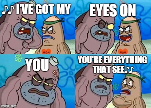 How Tough Are You Meme | EYES ON; ♪♪ I'VE GOT MY; YOU; YOU'RE EVERYTHING THAT SEE♪♪ | image tagged in memes,how tough are you | made w/ Imgflip meme maker