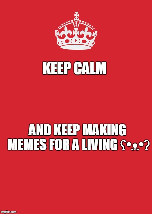 Keep Calm And Carry On Red Meme | KEEP CALM; AND KEEP MAKING MEMES FOR A LIVING ʕ•ᴥ•ʔ | image tagged in memes,keep calm and carry on red | made w/ Imgflip meme maker