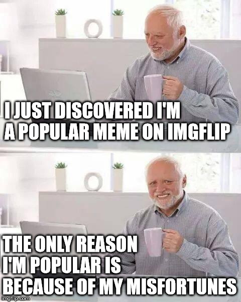 it's true | I JUST DISCOVERED I'M A POPULAR MEME ON IMGFLIP; THE ONLY REASON I'M POPULAR IS BECAUSE OF MY MISFORTUNES | image tagged in memes,hide the pain harold,misfortune,popular,imgflip | made w/ Imgflip meme maker
