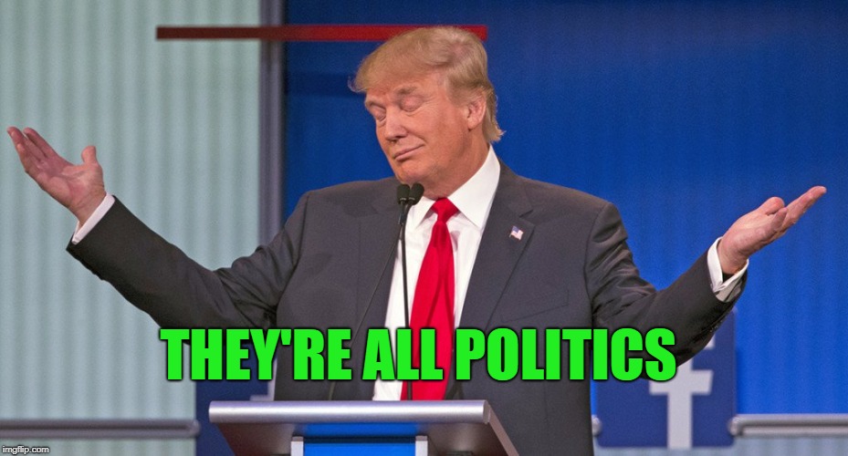 trump shrugging shoulders | THEY'RE ALL POLITICS | image tagged in trump shrugging shoulders | made w/ Imgflip meme maker