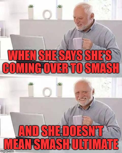 Don't you just hate it when this happens |  WHEN SHE SAYS SHE'S COMING OVER TO SMASH; AND SHE DOESN'T MEAN SMASH ULTIMATE | image tagged in hide the pain harold,lol,pain,ouch,funny | made w/ Imgflip meme maker