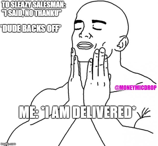 feels so good | TO SLEAZY SALESMAN: "I SAID, NO THANKU"; *DUDE BACKS OFF*; @MONEYMICDROP; ME: *I AM DELIVERED* | image tagged in feels so good | made w/ Imgflip meme maker