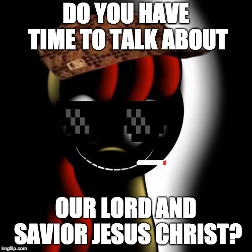Creepy Bloom | DO YOU HAVE TIME TO TALK ABOUT OUR LORD AND SAVIOR JESUS CHRIST? | image tagged in creepy bloom | made w/ Imgflip meme maker