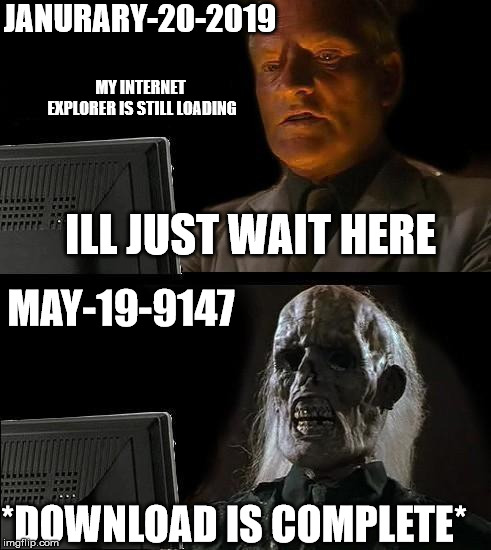 I'll Just Wait Here | JANURARY-20-2019; MY INTERNET EXPLORER IS STILL LOADING; ILL JUST WAIT HERE; MAY-19-9147; *DOWNLOAD IS COMPLETE* | image tagged in memes,ill just wait here | made w/ Imgflip meme maker