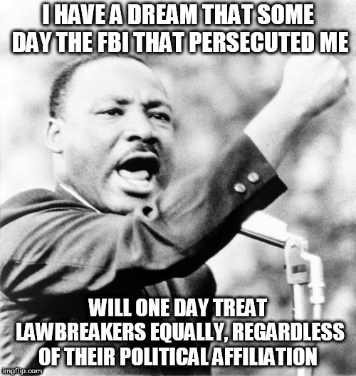 Martin Luther King Jr. | I HAVE A DREAM THAT SOME DAY THE FBI THAT PERSECUTED ME; WILL ONE DAY TREAT LAWBREAKERS EQUALLY, REGARDLESS OF THEIR POLITICAL AFFILIATION | image tagged in martin luther king jr | made w/ Imgflip meme maker