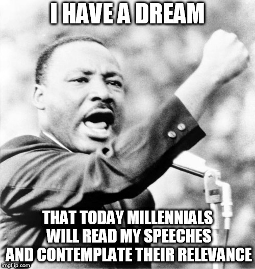 Martin Luther King Jr. | I HAVE A DREAM; THAT TODAY MILLENNIALS WILL READ MY SPEECHES AND CONTEMPLATE THEIR RELEVANCE | image tagged in martin luther king jr | made w/ Imgflip meme maker