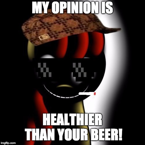 Creepy Bloom | MY OPINION IS HEALTHIER THAN YOUR BEER! | image tagged in creepy bloom | made w/ Imgflip meme maker