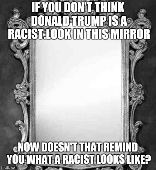 Mirror | IF YOU DON'T THINK DONALD TRUMP IS A RACIST.LOOK IN THIS MIRROR; NOW DOESN'T THAT REMIND YOU WHAT A RACIST LOOKS LIKE? | image tagged in mirror | made w/ Imgflip meme maker