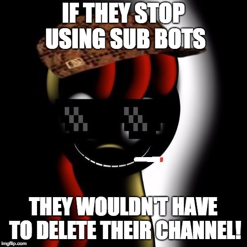 Creepy Bloom | IF THEY STOP USING SUB BOTS THEY WOULDN'T HAVE TO DELETE THEIR CHANNEL! | image tagged in creepy bloom | made w/ Imgflip meme maker