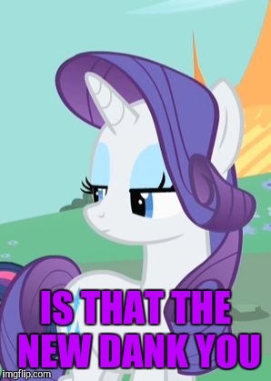 My Little Pony Rarity Sarcastic | IS THAT THE NEW DANK YOU | image tagged in my little pony rarity sarcastic | made w/ Imgflip meme maker