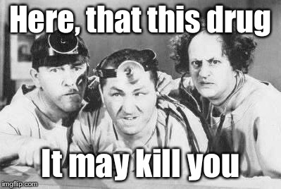 Doctor Stooges | Here, that this drug It may kill you | image tagged in doctor stooges | made w/ Imgflip meme maker