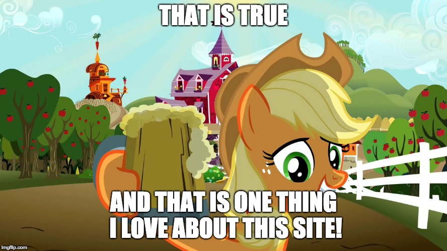 Applejack and her cider | THAT IS TRUE AND THAT IS ONE THING I LOVE ABOUT THIS SITE! | image tagged in applejack and her cider | made w/ Imgflip meme maker