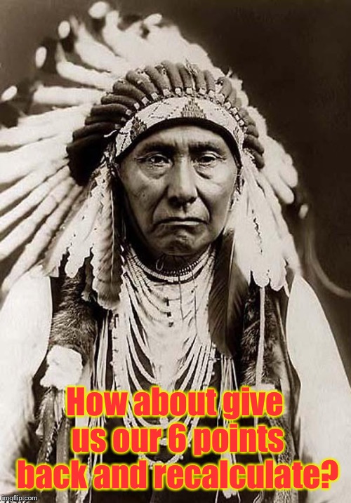 Indian Chief | How about give us our 6 points back and recalculate? | image tagged in indian chief | made w/ Imgflip meme maker