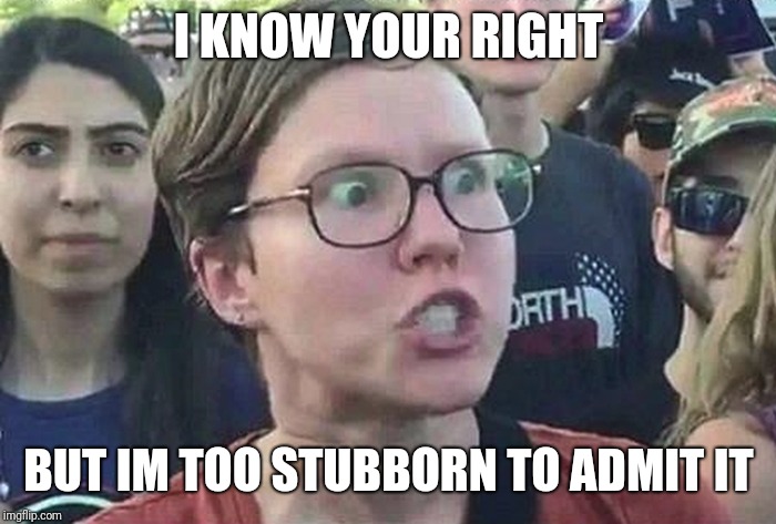 Triggered Liberal | I KNOW YOUR RIGHT BUT IM TOO STUBBORN TO ADMIT IT | image tagged in triggered liberal | made w/ Imgflip meme maker