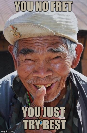 Funny old Chinese man 1 | YOU NO FRET YOU JUST TRY BEST | image tagged in funny old chinese man 1 | made w/ Imgflip meme maker