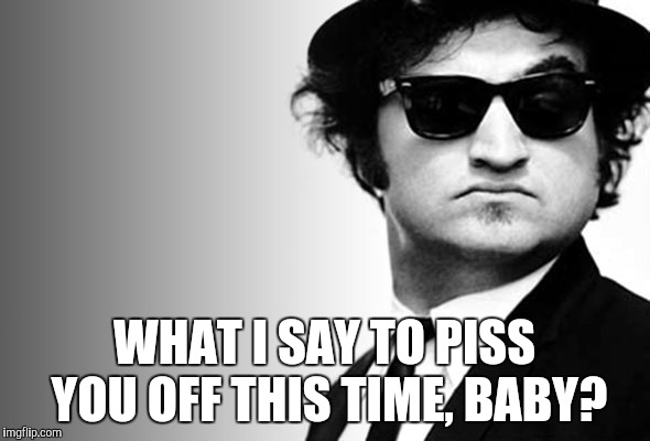 john belushi blues brothers | WHAT I SAY TO PISS YOU OFF THIS TIME, BABY? | image tagged in john belushi blues brothers | made w/ Imgflip meme maker