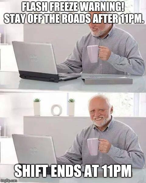 Lucky me! | FLASH FREEZE WARNING! STAY OFF THE ROADS AFTER 11PM. SHIFT ENDS AT 11PM | image tagged in memes,hide the pain harold,work | made w/ Imgflip meme maker