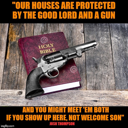 "OUR HOUSES ARE PROTECTED BY THE GOOD LORD AND A GUN; AND YOU MIGHT MEET 'EM BOTH IF YOU SHOW UP HERE, NOT WELCOME SON"; JOSH THOMPSON | made w/ Imgflip meme maker