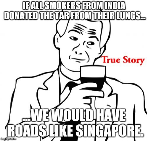 So true | IF ALL SMOKERS FROM INDIA DONATED THE TAR FROM THEIR LUNGS... ...WE WOULD HAVE ROADS LIKE SINGAPORE. | image tagged in memes,true story | made w/ Imgflip meme maker