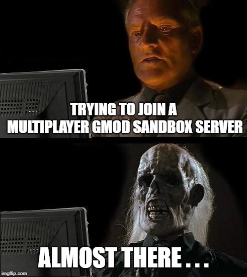 I'll Just Wait Here Meme | TRYING TO JOIN A MULTIPLAYER GMOD SANDBOX SERVER; ALMOST THERE . . . | image tagged in memes,ill just wait here | made w/ Imgflip meme maker