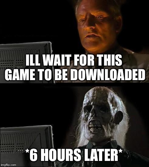 I'll Just Wait Here | ILL WAIT FOR THIS GAME TO BE DOWNLOADED; *6 HOURS LATER* | image tagged in memes,ill just wait here | made w/ Imgflip meme maker
