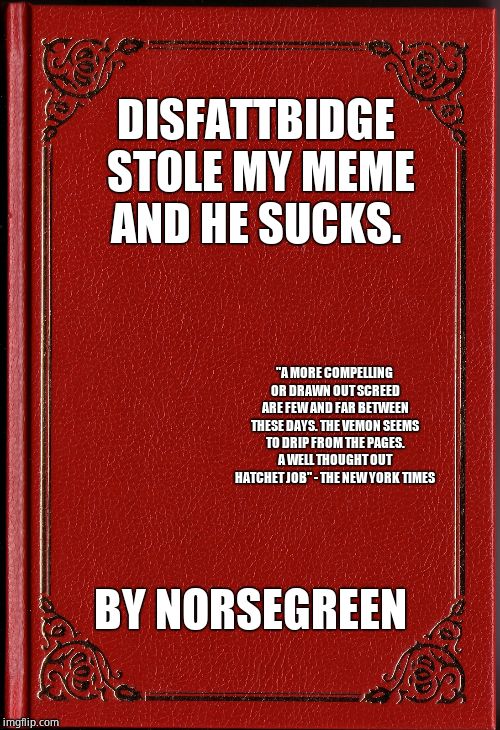 blank book | DISFATTBIDGE STOLE MY MEME AND HE SUCKS. BY NORSEGREEN "A MORE COMPELLING OR DRAWN OUT SCREED ARE FEW AND FAR BETWEEN THESE DAYS. THE VEMON  | image tagged in blank book | made w/ Imgflip meme maker