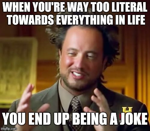 Ancient Aliens Meme | WHEN YOU'RE WAY TOO LITERAL TOWARDS EVERYTHING IN LIFE; YOU END UP BEING A JOKE | image tagged in memes,ancient aliens | made w/ Imgflip meme maker