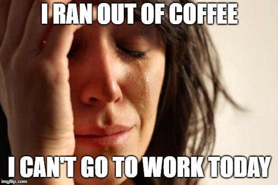 First World Problems | I RAN OUT OF COFFEE; I CAN'T GO TO WORK TODAY | image tagged in memes,first world problems | made w/ Imgflip meme maker