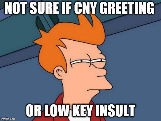 Futurama Fry Meme |  NOT SURE IF CNY GREETING; OR LOW KEY INSULT | image tagged in memes,futurama fry | made w/ Imgflip meme maker