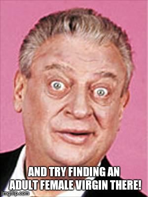 rodney dangerfield | AND TRY FINDING AN ADULT FEMALE VIRGIN THERE! | image tagged in rodney dangerfield | made w/ Imgflip meme maker