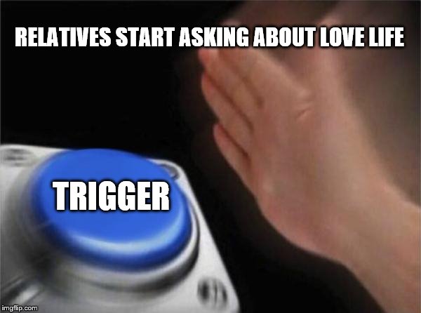 Blank Nut Button Meme |  RELATIVES START ASKING ABOUT LOVE LIFE; TRIGGER | image tagged in memes,blank nut button | made w/ Imgflip meme maker